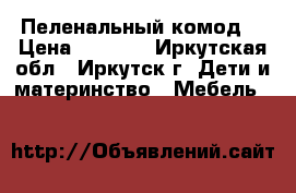 Пеленальный комод  › Цена ­ 4 000 - Иркутская обл., Иркутск г. Дети и материнство » Мебель   